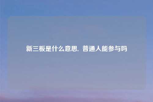 新三板是什么意思,  普通人能参与吗