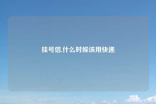 挂号信,什么时候该用快递