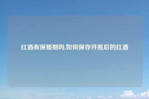 红酒有保质期吗,如何保存开瓶后的红酒