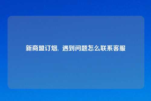 新商盟订烟,  遇到问题怎么联系客服