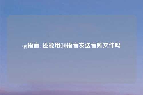 qq语音, 还能用QQ语音发送音频文件吗