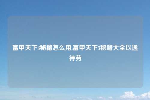 富甲天下3秘籍怎么用,富甲天下3秘籍大全以逸待劳