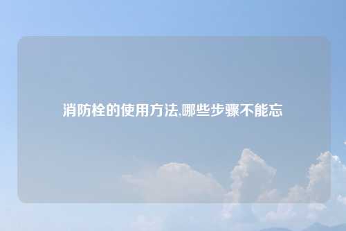 消防栓的使用方法,哪些步骤不能忘