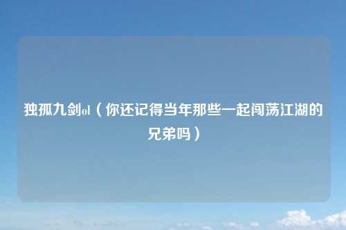 独孤九剑ol（你还记得当年那些一起闯荡江湖的兄弟吗）