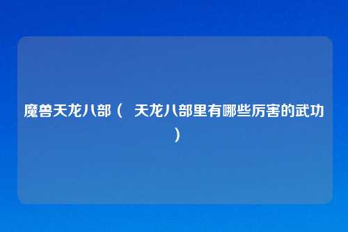 魔兽天龙八部（  天龙八部里有哪些厉害的武功）
