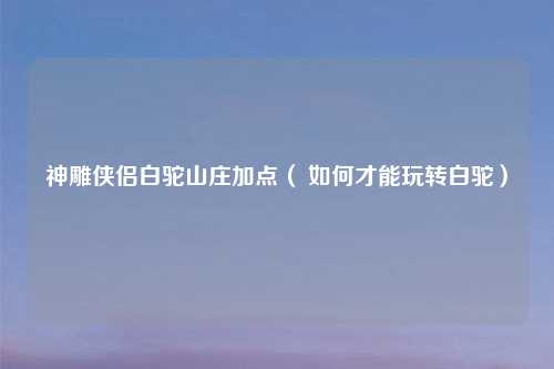 神雕侠侣白驼山庄加点（ 如何才能玩转白驼）