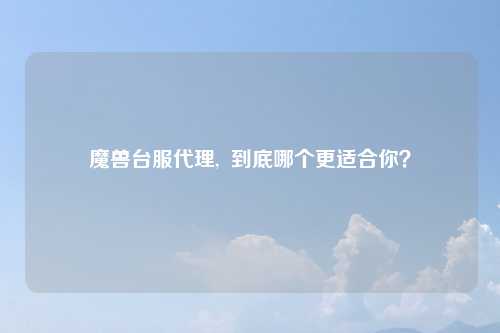 魔兽台服代理,  到底哪个更适合你？