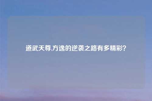 道武天尊,方逸的逆袭之路有多精彩？