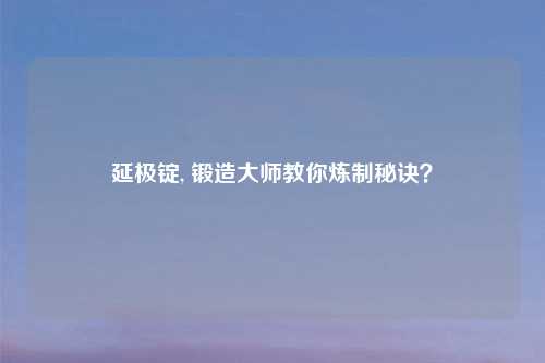 延极锭, 锻造大师教你炼制秘诀？