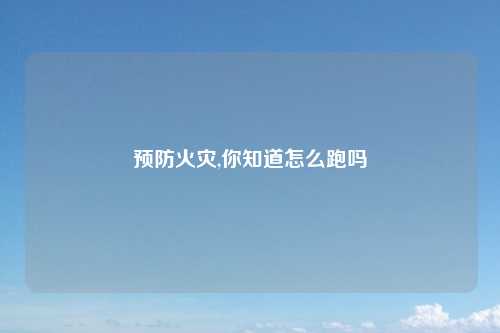 预防火灾,你知道怎么跑吗