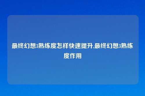 最终幻想3熟练度怎样快速提升,最终幻想3熟练度作用