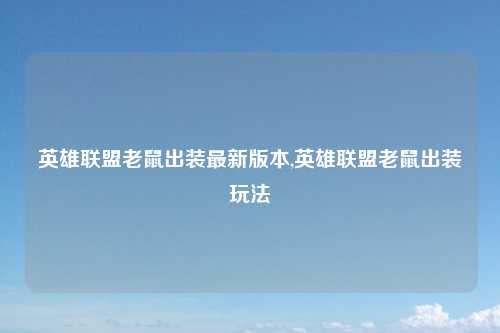 英雄联盟老鼠出装最新版本,英雄联盟老鼠出装玩法