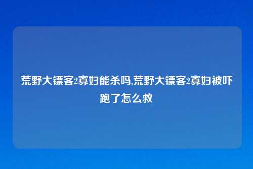 荒野大镖客2寡妇能杀吗,荒野大镖客2寡妇被吓跑了怎么救