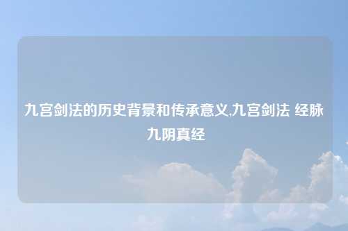 九宫剑法的历史背景和传承意义,九宫剑法 经脉 九阴真经