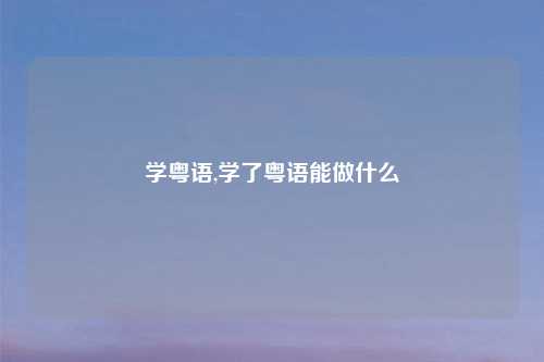 学粤语,学了粤语能做什么