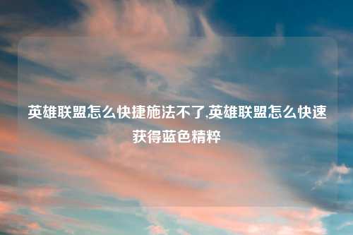 英雄联盟怎么快捷施法不了,英雄联盟怎么快速获得蓝色精粹