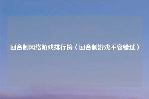 回合制网络游戏排行榜（回合制游戏不容错过）