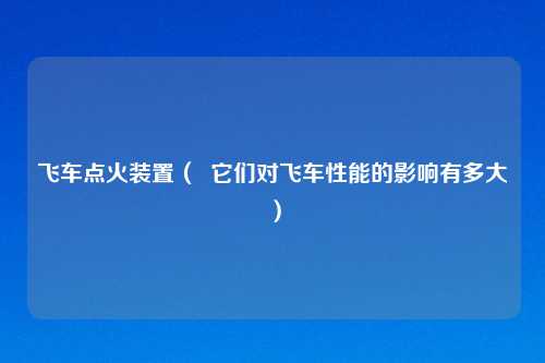 飞车点火装置（  它们对飞车性能的影响有多大）