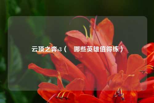 云顶之弈s3（   哪些英雄值得练）