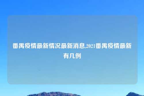 番禺疫情最新情况最新消息,2021番禺疫情最新有几例