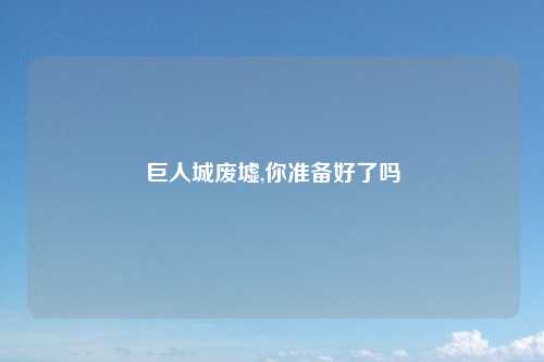 巨人城废墟,你准备好了吗