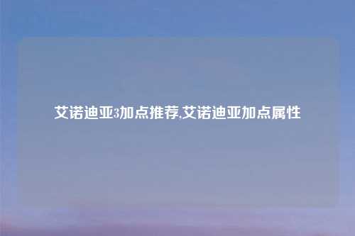 艾诺迪亚3加点推荐,艾诺迪亚加点属性