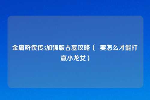 金庸群侠传3加强版古墓攻略（  要怎么才能打赢小龙女）