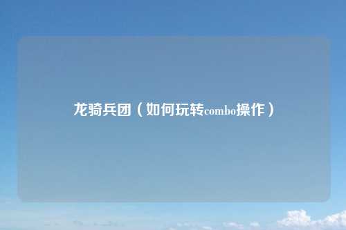 龙骑兵团（如何玩转combo操作）