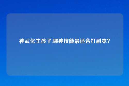 神武化生孩子,哪种技能最适合打副本？