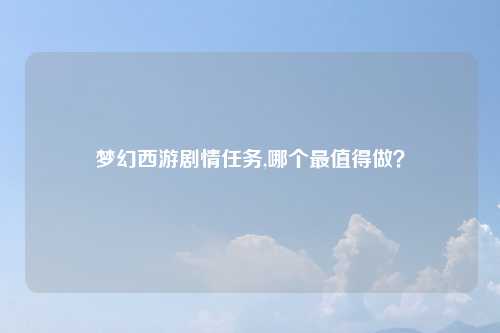 梦幻西游剧情任务,哪个最值得做？