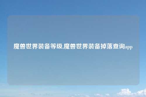 魔兽世界装备等级,魔兽世界装备掉落查询app