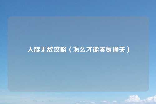 人族无敌攻略（怎么才能零氪通关）