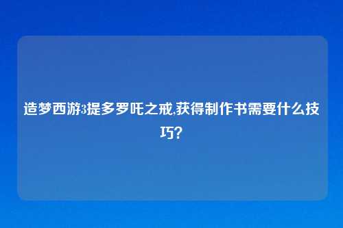 造梦西游3提多罗吒之戒,获得制作书需要什么技巧？