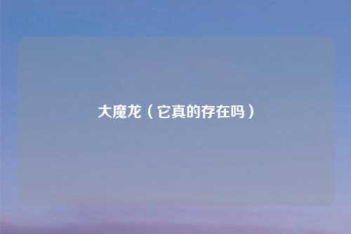 大魔龙（它真的存在吗）