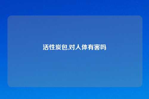 活性炭包,对人体有害吗