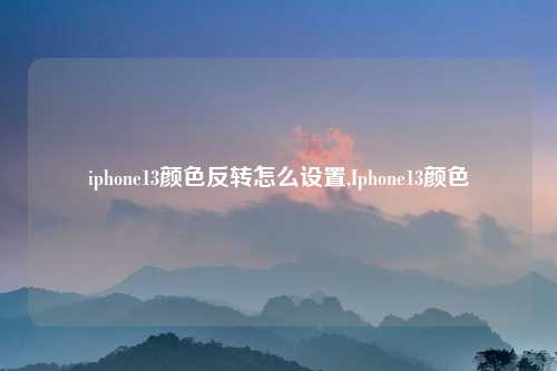 iphone13颜色反转怎么设置,Iphone13颜色