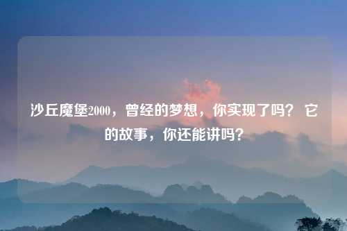 沙丘魔堡2000，曾经的梦想，你实现了吗？ 它的故事，你还能讲吗？