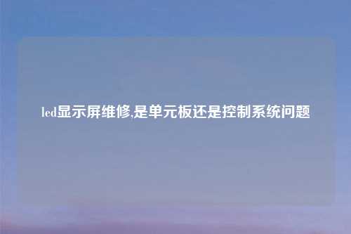 led显示屏维修,是单元板还是控制系统问题