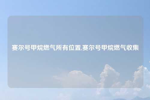 赛尔号甲烷燃气所有位置,赛尔号甲烷燃气收集