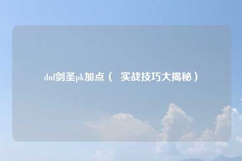 dnf剑圣pk加点（  实战技巧大揭秘）