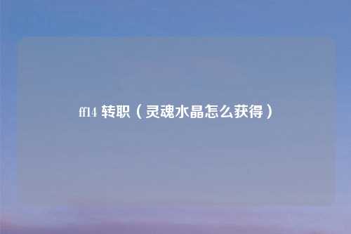 ff14 转职（灵魂水晶怎么获得）