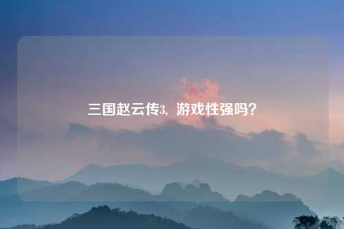 三国赵云传3,  游戏性强吗？