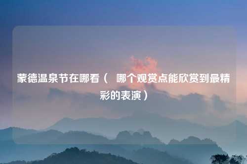 蒙德温泉节在哪看（  哪个观赏点能欣赏到最精彩的表演）