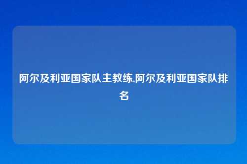 阿尔及利亚国家队主教练,阿尔及利亚国家队排名