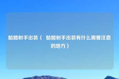 骷髅射手出装（  骷髅射手出装有什么需要注意的地方）