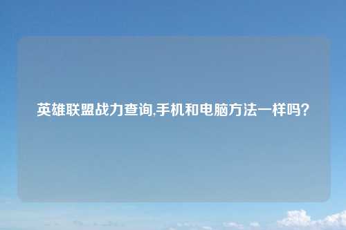 英雄联盟战力查询,手机和电脑方法一样吗？