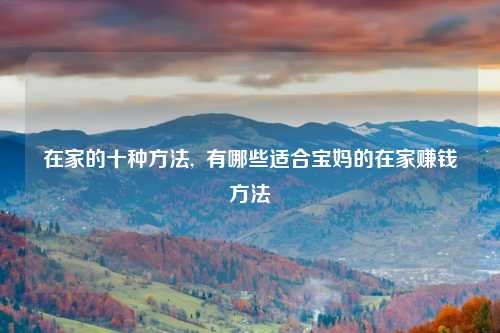 在家的十种方法,  有哪些适合宝妈的在家赚钱方法