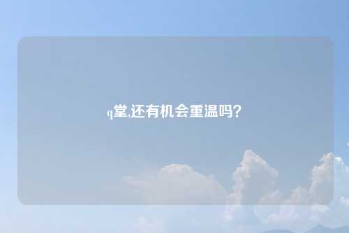 q堂,还有机会重温吗？