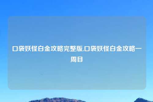 口袋妖怪白金攻略完整版,口袋妖怪白金攻略一周目
