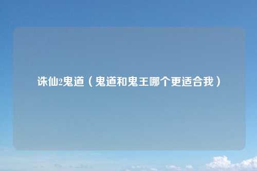 诛仙2鬼道（鬼道和鬼王哪个更适合我）